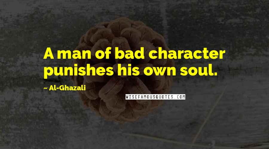 Al-Ghazali Quotes: A man of bad character punishes his own soul.