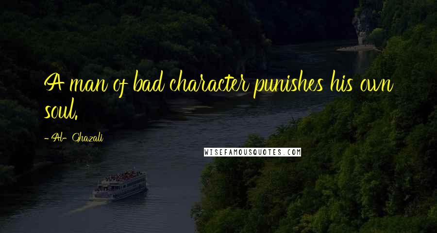 Al-Ghazali Quotes: A man of bad character punishes his own soul.