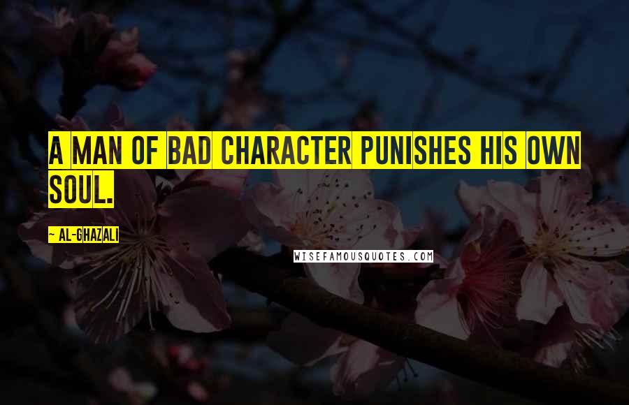 Al-Ghazali Quotes: A man of bad character punishes his own soul.