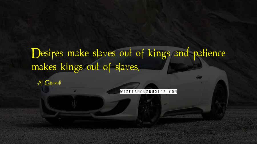 Al-Ghazali Quotes: Desires make slaves out of kings and patience makes kings out of slaves.