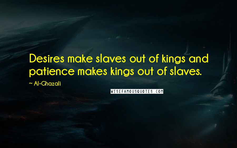 Al-Ghazali Quotes: Desires make slaves out of kings and patience makes kings out of slaves.