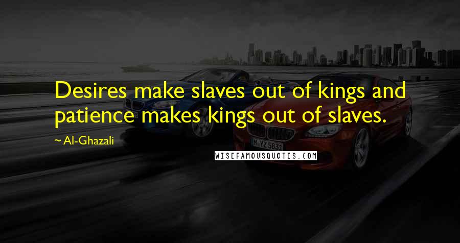 Al-Ghazali Quotes: Desires make slaves out of kings and patience makes kings out of slaves.