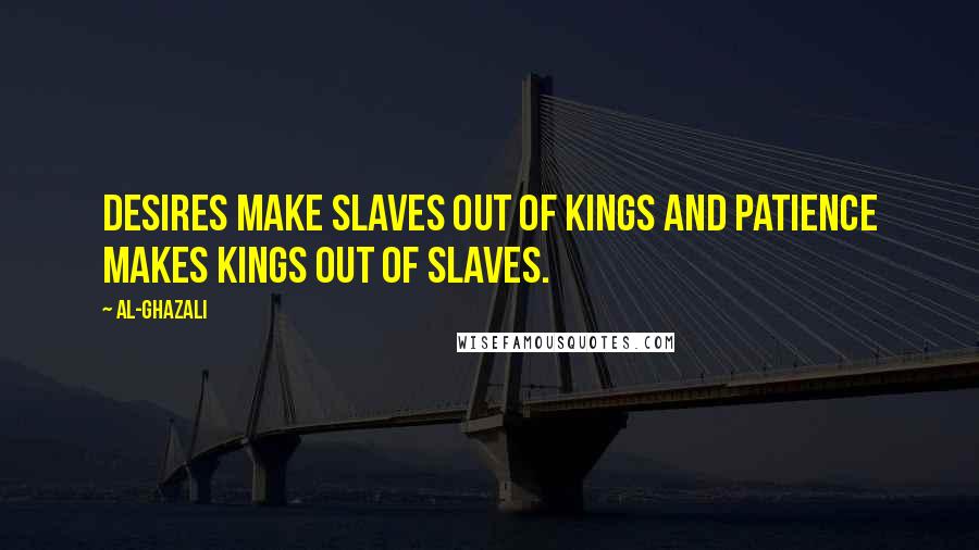 Al-Ghazali Quotes: Desires make slaves out of kings and patience makes kings out of slaves.