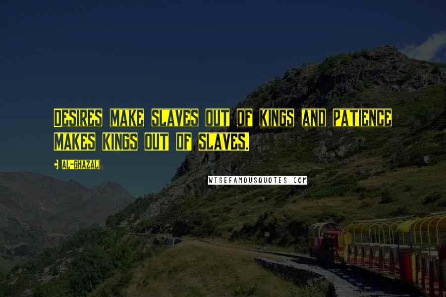 Al-Ghazali Quotes: Desires make slaves out of kings and patience makes kings out of slaves.