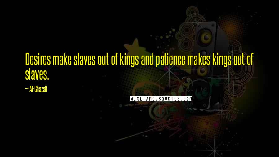 Al-Ghazali Quotes: Desires make slaves out of kings and patience makes kings out of slaves.