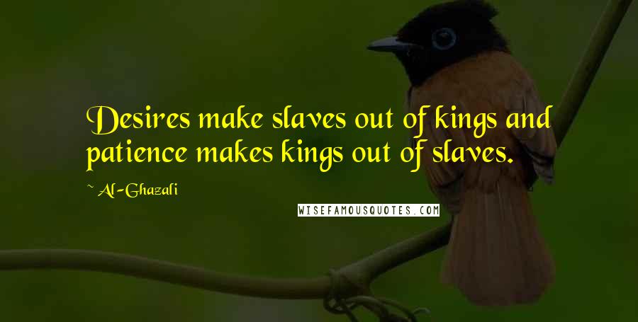 Al-Ghazali Quotes: Desires make slaves out of kings and patience makes kings out of slaves.