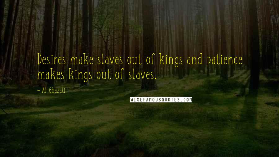 Al-Ghazali Quotes: Desires make slaves out of kings and patience makes kings out of slaves.