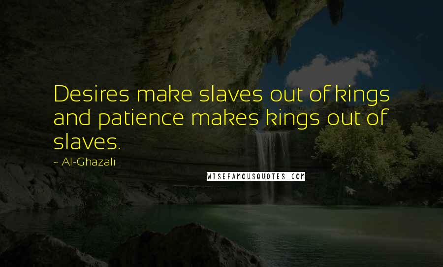 Al-Ghazali Quotes: Desires make slaves out of kings and patience makes kings out of slaves.