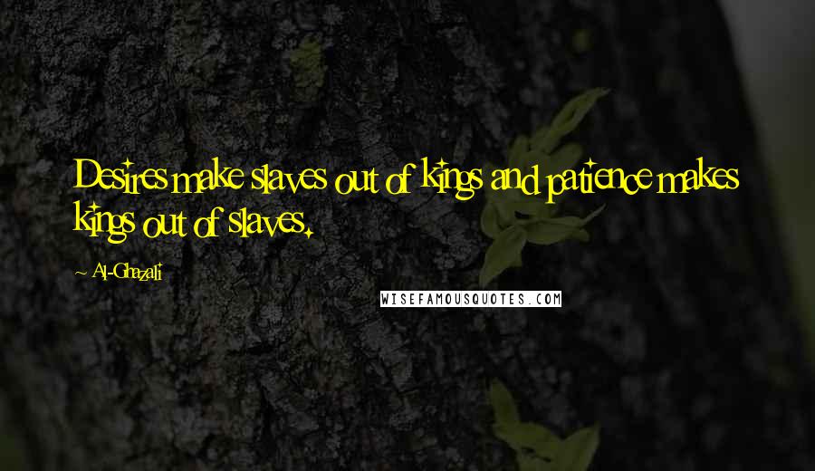 Al-Ghazali Quotes: Desires make slaves out of kings and patience makes kings out of slaves.