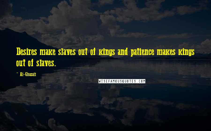 Al-Ghazali Quotes: Desires make slaves out of kings and patience makes kings out of slaves.