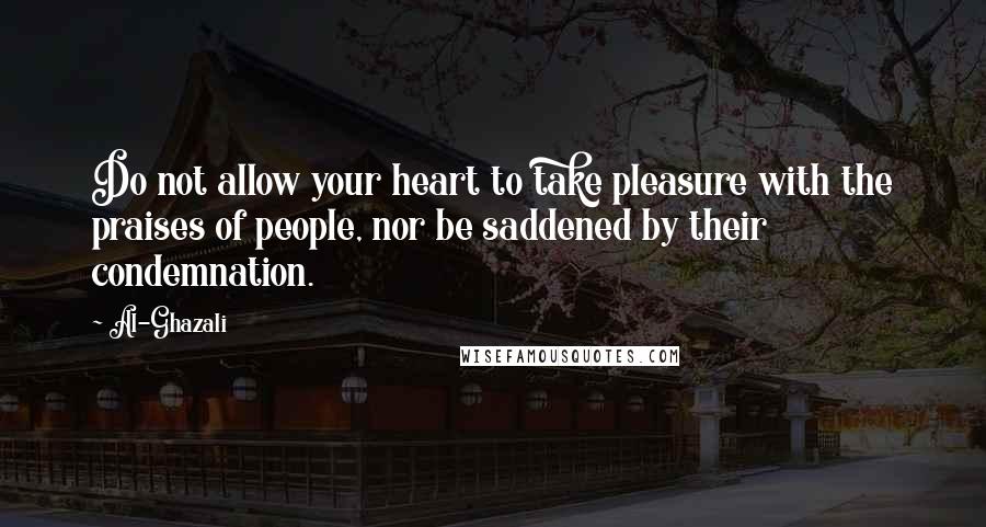 Al-Ghazali Quotes: Do not allow your heart to take pleasure with the praises of people, nor be saddened by their condemnation.