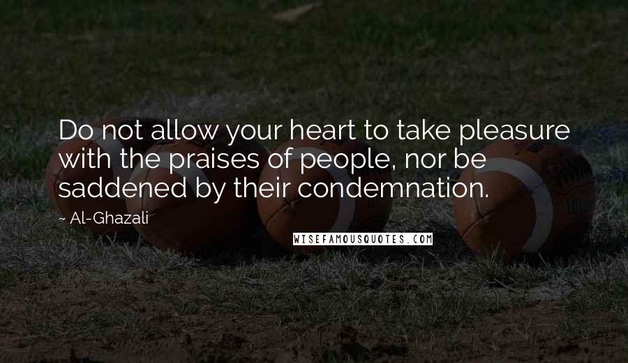 Al-Ghazali Quotes: Do not allow your heart to take pleasure with the praises of people, nor be saddened by their condemnation.