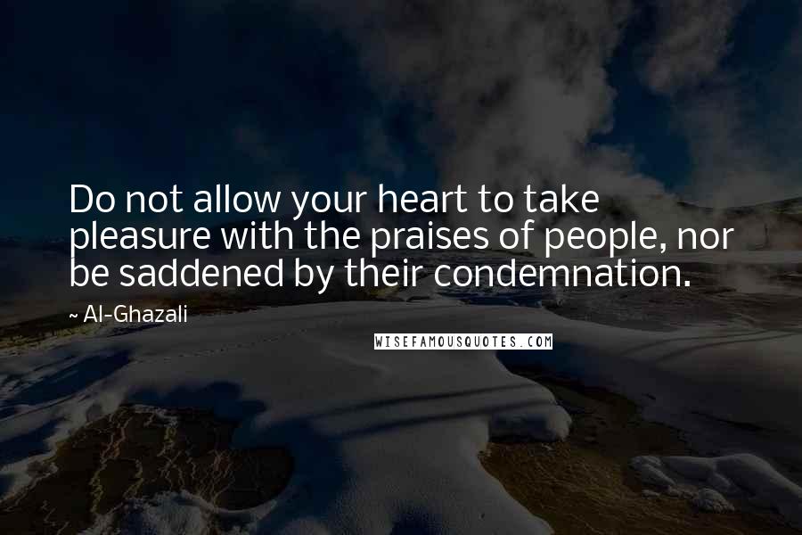 Al-Ghazali Quotes: Do not allow your heart to take pleasure with the praises of people, nor be saddened by their condemnation.