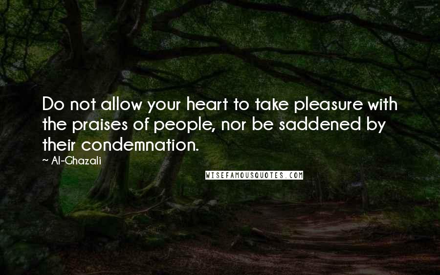 Al-Ghazali Quotes: Do not allow your heart to take pleasure with the praises of people, nor be saddened by their condemnation.