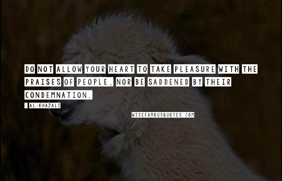 Al-Ghazali Quotes: Do not allow your heart to take pleasure with the praises of people, nor be saddened by their condemnation.