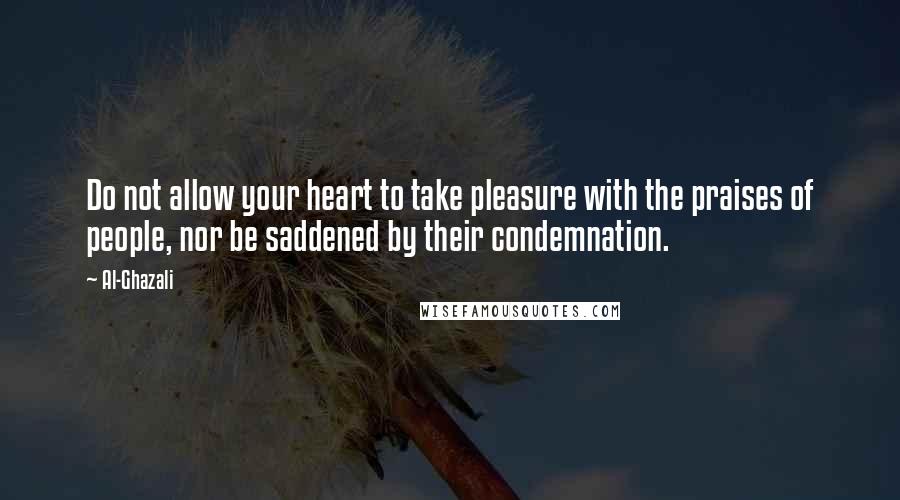 Al-Ghazali Quotes: Do not allow your heart to take pleasure with the praises of people, nor be saddened by their condemnation.