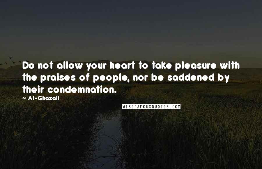 Al-Ghazali Quotes: Do not allow your heart to take pleasure with the praises of people, nor be saddened by their condemnation.