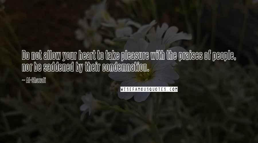 Al-Ghazali Quotes: Do not allow your heart to take pleasure with the praises of people, nor be saddened by their condemnation.