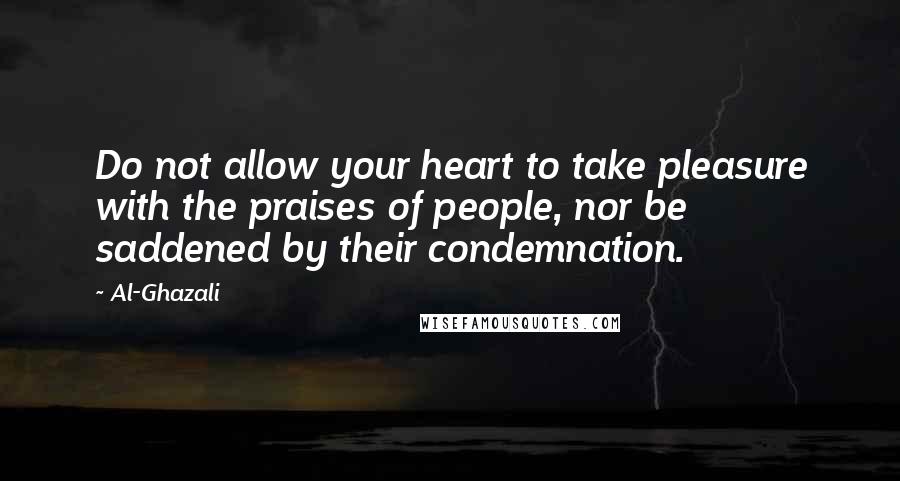 Al-Ghazali Quotes: Do not allow your heart to take pleasure with the praises of people, nor be saddened by their condemnation.