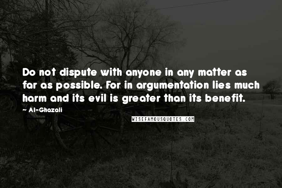 Al-Ghazali Quotes: Do not dispute with anyone in any matter as far as possible. For in argumentation lies much harm and its evil is greater than its benefit.