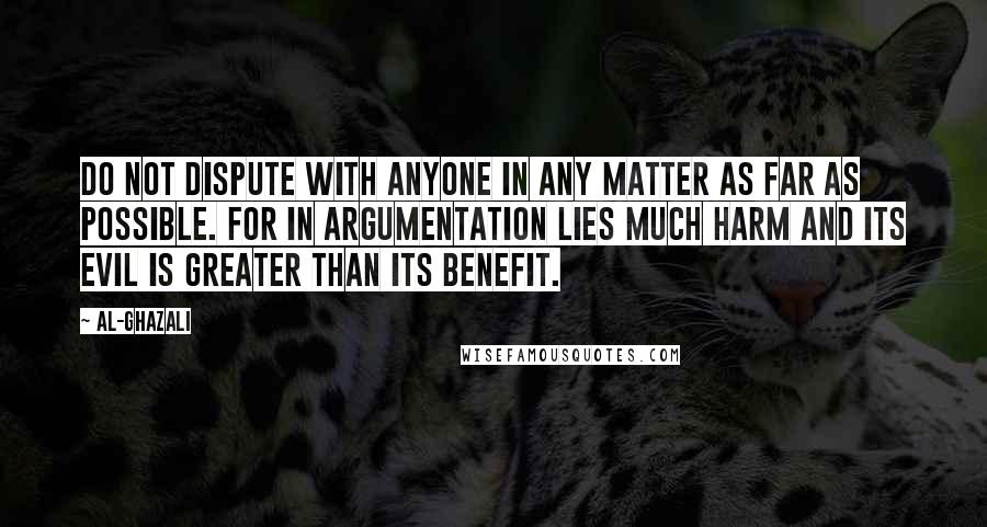 Al-Ghazali Quotes: Do not dispute with anyone in any matter as far as possible. For in argumentation lies much harm and its evil is greater than its benefit.