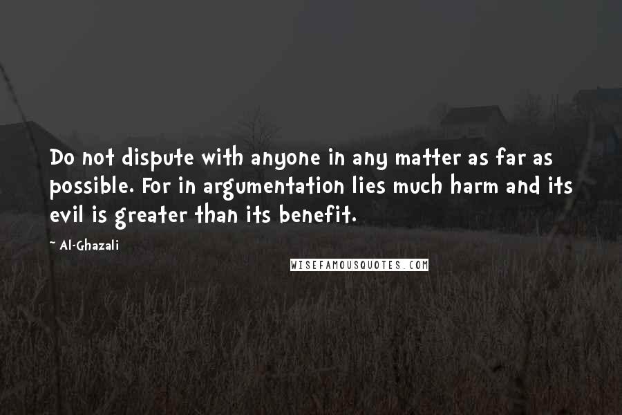 Al-Ghazali Quotes: Do not dispute with anyone in any matter as far as possible. For in argumentation lies much harm and its evil is greater than its benefit.