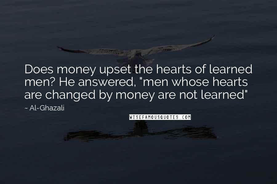 Al-Ghazali Quotes: Does money upset the hearts of learned men? He answered, "men whose hearts are changed by money are not learned"