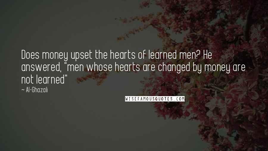 Al-Ghazali Quotes: Does money upset the hearts of learned men? He answered, "men whose hearts are changed by money are not learned"