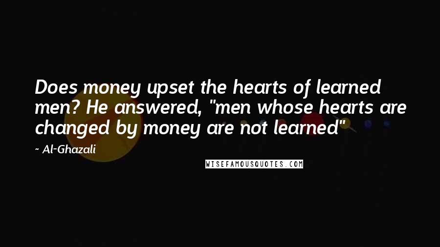 Al-Ghazali Quotes: Does money upset the hearts of learned men? He answered, "men whose hearts are changed by money are not learned"