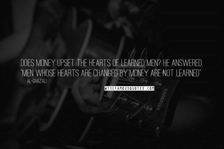 Al-Ghazali Quotes: Does money upset the hearts of learned men? He answered, "men whose hearts are changed by money are not learned"