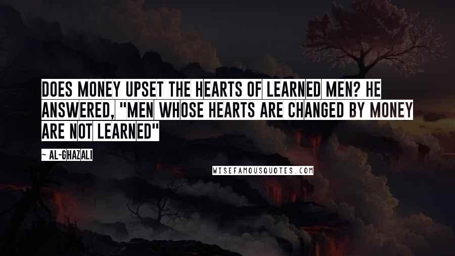 Al-Ghazali Quotes: Does money upset the hearts of learned men? He answered, "men whose hearts are changed by money are not learned"