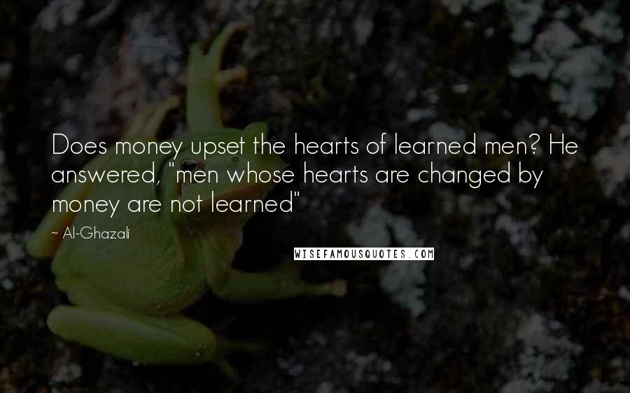 Al-Ghazali Quotes: Does money upset the hearts of learned men? He answered, "men whose hearts are changed by money are not learned"