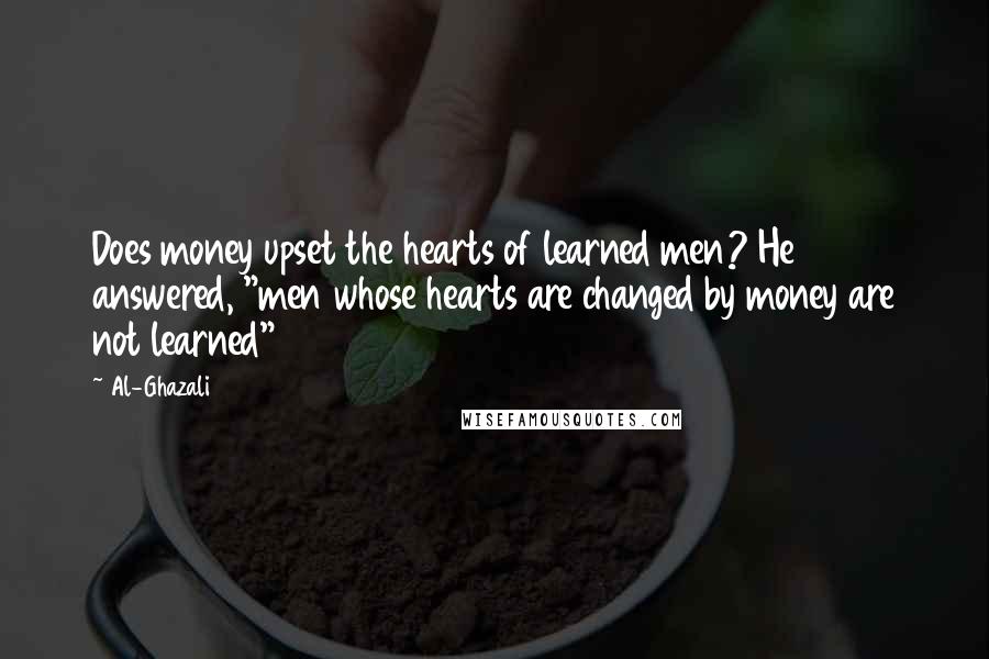 Al-Ghazali Quotes: Does money upset the hearts of learned men? He answered, "men whose hearts are changed by money are not learned"