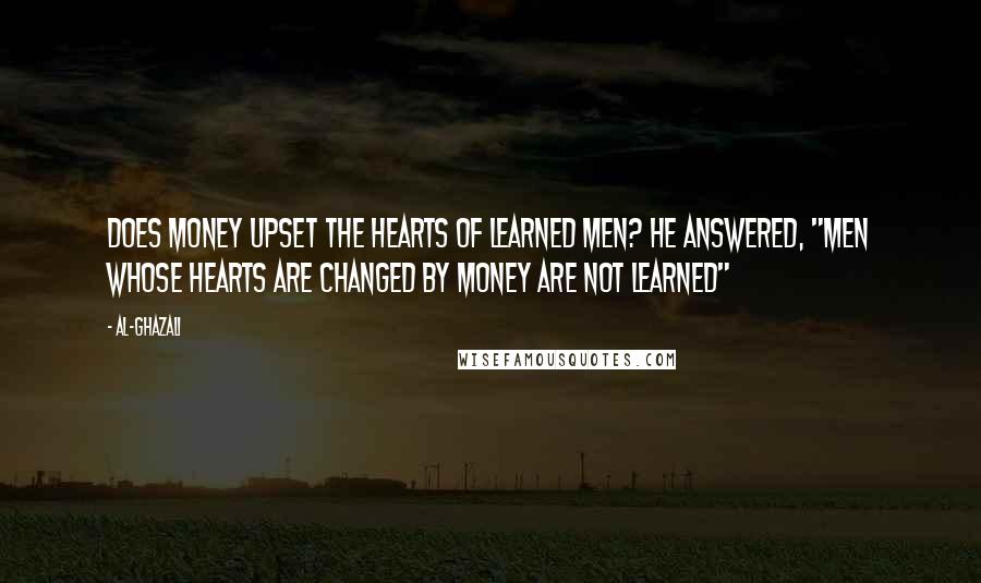 Al-Ghazali Quotes: Does money upset the hearts of learned men? He answered, "men whose hearts are changed by money are not learned"