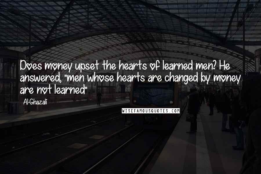 Al-Ghazali Quotes: Does money upset the hearts of learned men? He answered, "men whose hearts are changed by money are not learned"