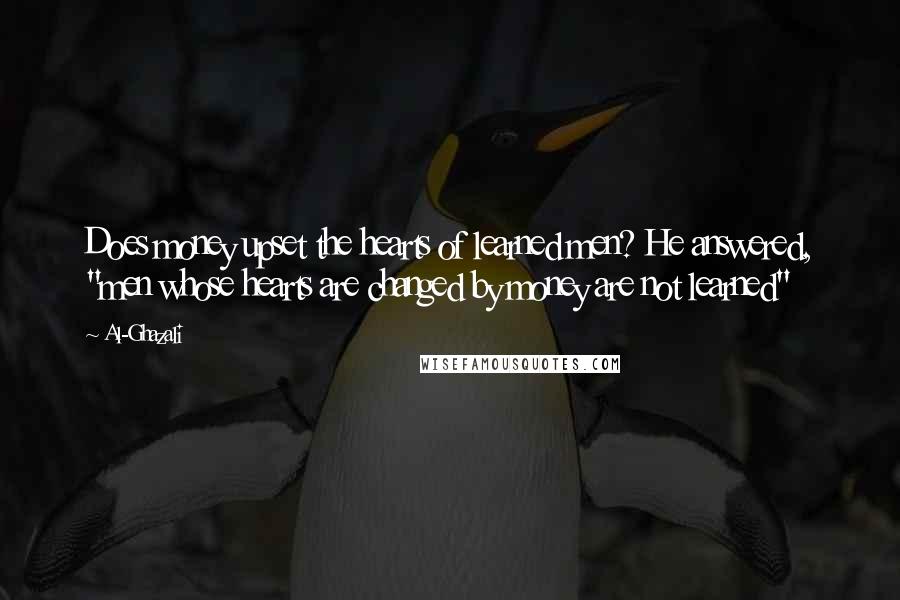 Al-Ghazali Quotes: Does money upset the hearts of learned men? He answered, "men whose hearts are changed by money are not learned"