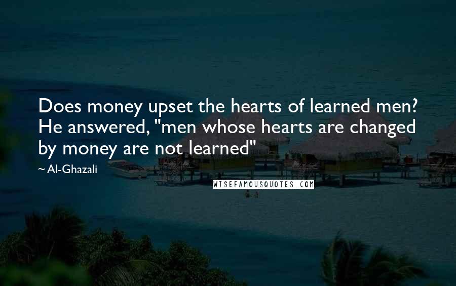 Al-Ghazali Quotes: Does money upset the hearts of learned men? He answered, "men whose hearts are changed by money are not learned"