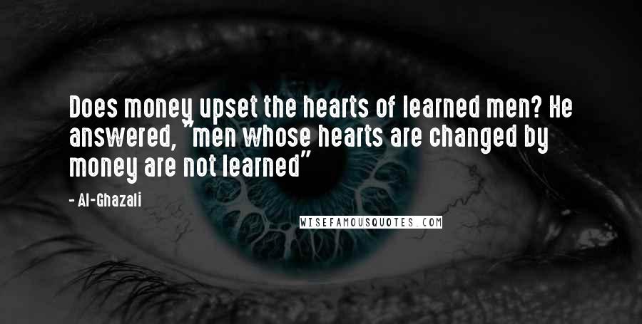 Al-Ghazali Quotes: Does money upset the hearts of learned men? He answered, "men whose hearts are changed by money are not learned"
