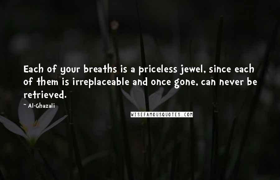 Al-Ghazali Quotes: Each of your breaths is a priceless jewel, since each of them is irreplaceable and once gone, can never be retrieved.