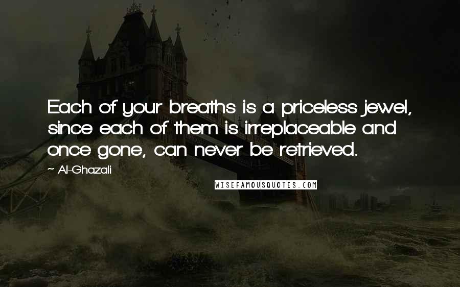 Al-Ghazali Quotes: Each of your breaths is a priceless jewel, since each of them is irreplaceable and once gone, can never be retrieved.