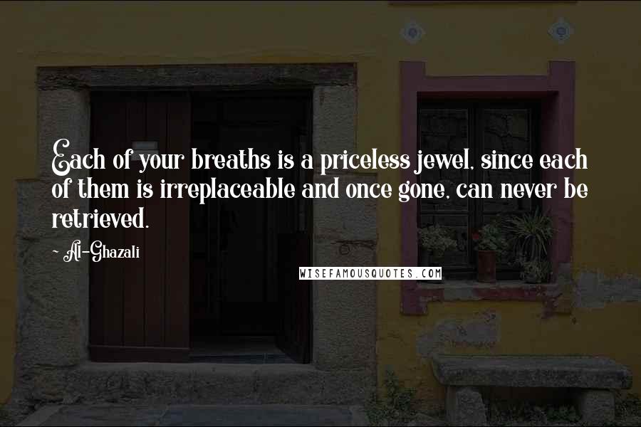 Al-Ghazali Quotes: Each of your breaths is a priceless jewel, since each of them is irreplaceable and once gone, can never be retrieved.