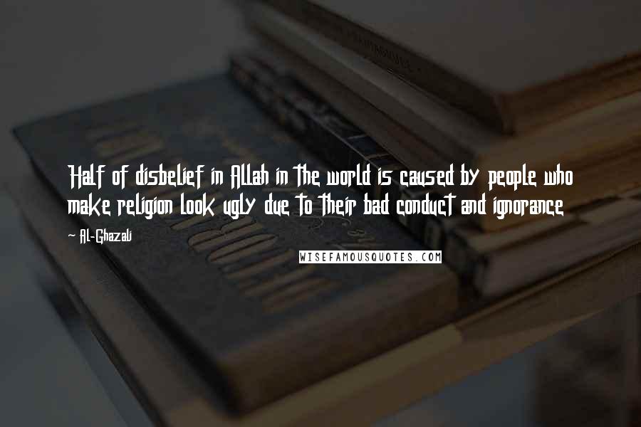 Al-Ghazali Quotes: Half of disbelief in Allah in the world is caused by people who make religion look ugly due to their bad conduct and ignorance