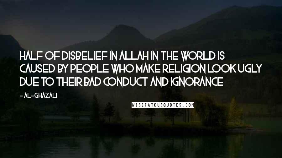 Al-Ghazali Quotes: Half of disbelief in Allah in the world is caused by people who make religion look ugly due to their bad conduct and ignorance
