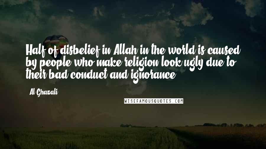 Al-Ghazali Quotes: Half of disbelief in Allah in the world is caused by people who make religion look ugly due to their bad conduct and ignorance