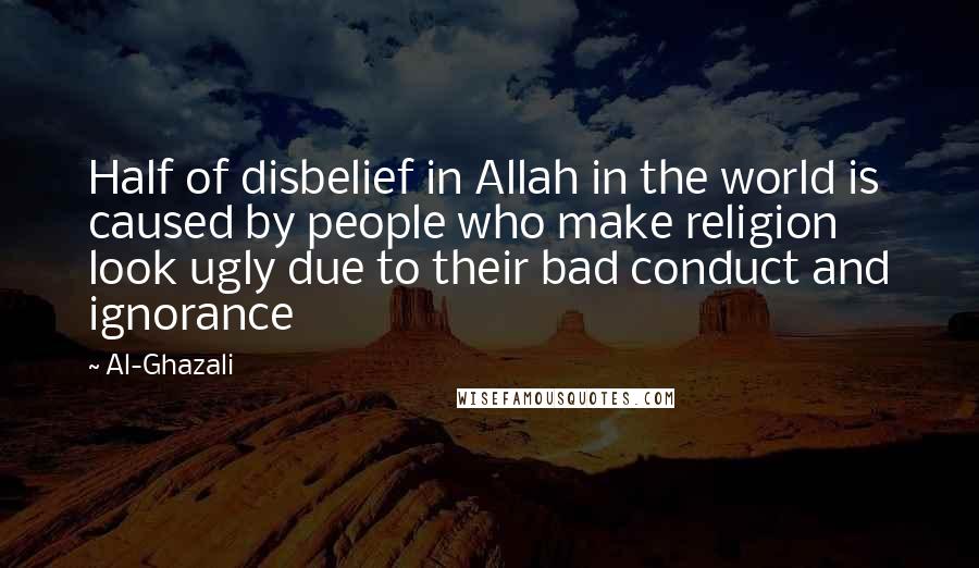 Al-Ghazali Quotes: Half of disbelief in Allah in the world is caused by people who make religion look ugly due to their bad conduct and ignorance