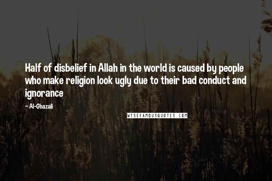 Al-Ghazali Quotes: Half of disbelief in Allah in the world is caused by people who make religion look ugly due to their bad conduct and ignorance