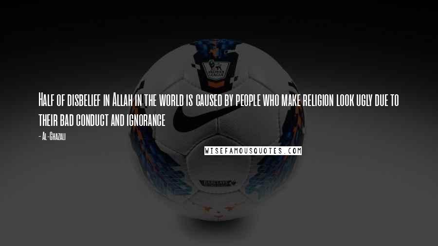 Al-Ghazali Quotes: Half of disbelief in Allah in the world is caused by people who make religion look ugly due to their bad conduct and ignorance