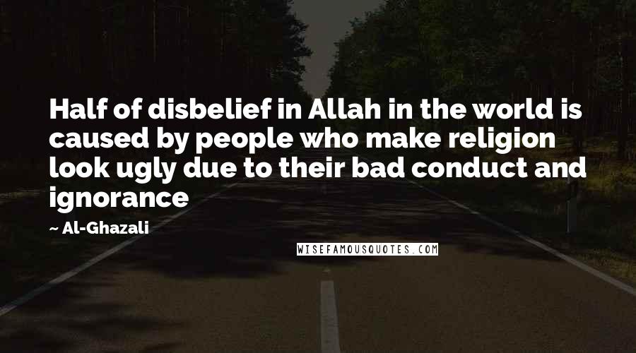 Al-Ghazali Quotes: Half of disbelief in Allah in the world is caused by people who make religion look ugly due to their bad conduct and ignorance