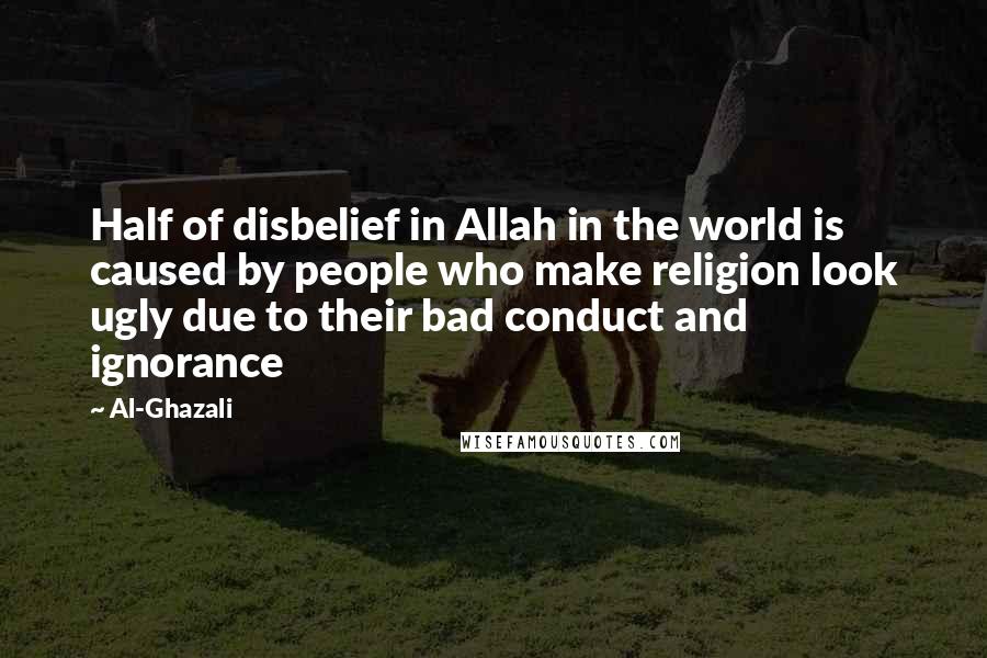 Al-Ghazali Quotes: Half of disbelief in Allah in the world is caused by people who make religion look ugly due to their bad conduct and ignorance