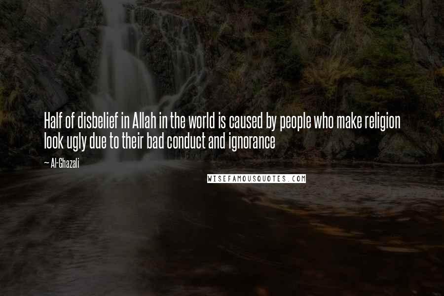 Al-Ghazali Quotes: Half of disbelief in Allah in the world is caused by people who make religion look ugly due to their bad conduct and ignorance